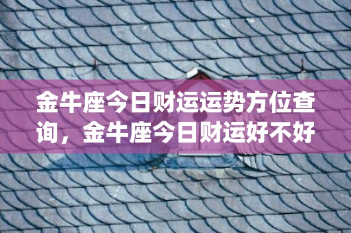 金牛座今日财运运势方位查询，金牛座今日财运好不好(金牛座今日财运运势女)
