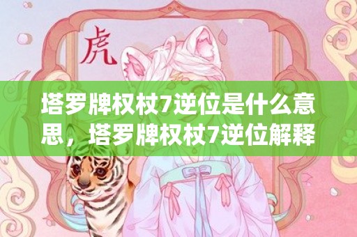 塔罗牌权杖7逆位是什么意思，塔罗牌权杖7逆位解释(塔罗牌权杖7逆位代表什么)