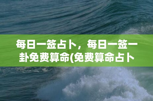 每日一签占卜，每日一签一卦免费算命(免费算命占卜每日一签)