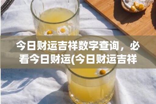 今日财运吉祥数字查询，必看今日财运(今日财运吉祥数字2022年12月11日)