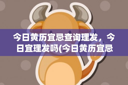 今日黄历宜忌查询理发，今日宜理发吗(今日黄历宜忌查询结果)