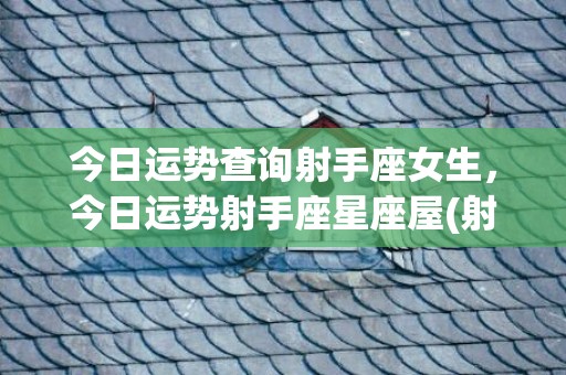 今日运势查询射手座女生，今日运势射手座星座屋(射手今日运势查询男生)
