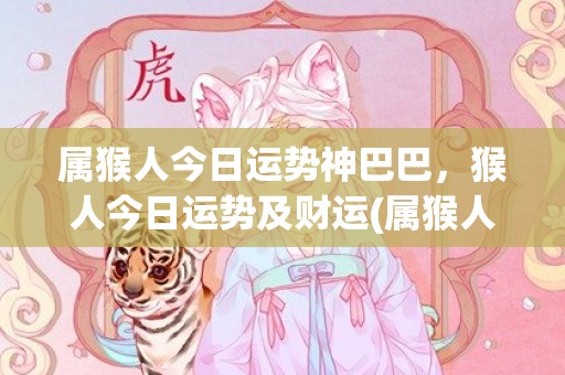 属猴人今日运势神巴巴，猴人今日运势及财运(属猴人今日运势神巴巴幸运色)