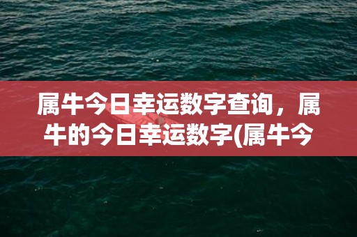 属牛今日幸运数字查询，属牛的今日幸运数字(属牛今日幸运数字是什么)