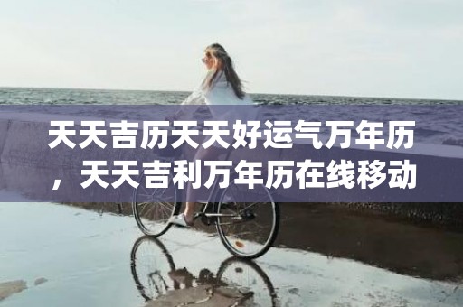 天天吉历天天好运气万年历，天天吉利万年历在线移动版(天天吉历天天好运气这句话是什么意思)