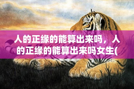 人的正缘的能算出来吗，人的正缘的能算出来吗女生(人的正缘有几次)