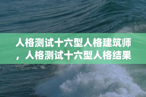 人格测试十六型人格建筑师，人格测试十六型人格结果(人格测试十六型人格每个字母)