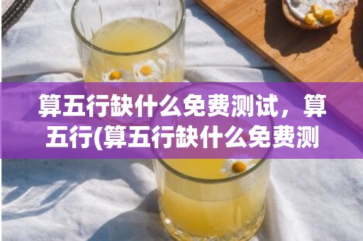 算五行缺什么免费测试，算五行(算五行缺什么免费测试骨重是什么意思)
