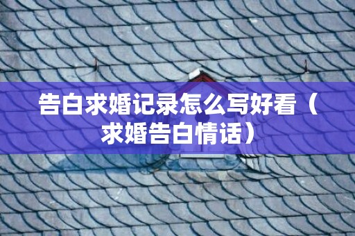 告白求婚记录怎么写好看（求婚告白情话）