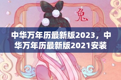 中华万年历最新版2023，中华万年历最新版2021安装(中华万年历最新版2019)