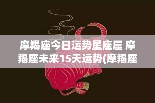 摩羯座今日运势星座屋 摩羯座未来15天运势(摩羯座今日运势星座乐)