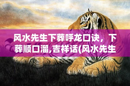 风水先生下葬呼龙口诀，下葬顺口溜,吉祥话(风水先生下葬呼龙口诀视频)