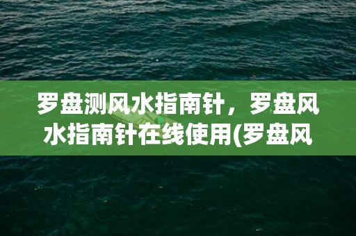 罗盘测风水指南针，罗盘风水指南针在线使用(罗盘风水指南针下载)