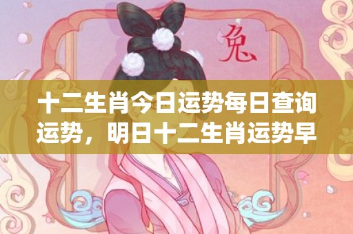 十二生肖今日运势每日查询运势，明日十二生肖运势早知道(十二生肖今日运势每日财运)