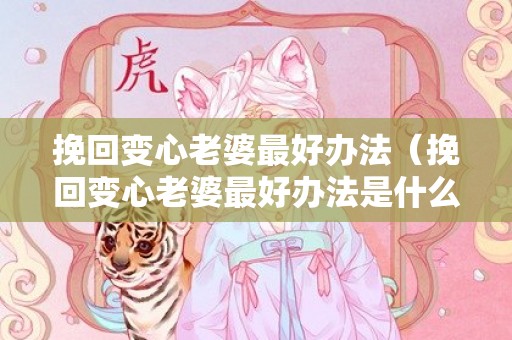 挽回变心老婆最好办法（挽回变心老婆最好办法是什么?）