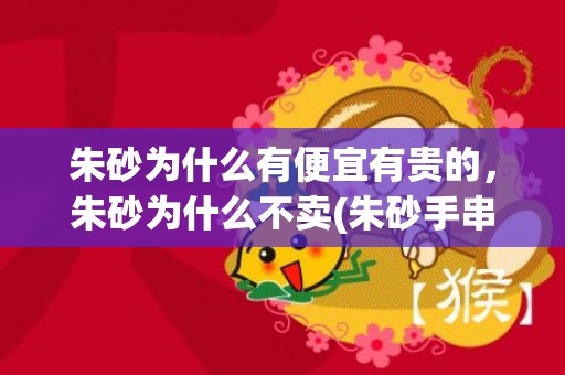 朱砂为什么有便宜有贵的，朱砂为什么不卖(朱砂手串为什么便宜)