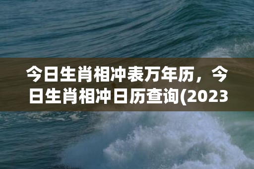 今日生肖相冲表万年历，今日生肖相冲日历查询(2023年今日相冲生肖查询)