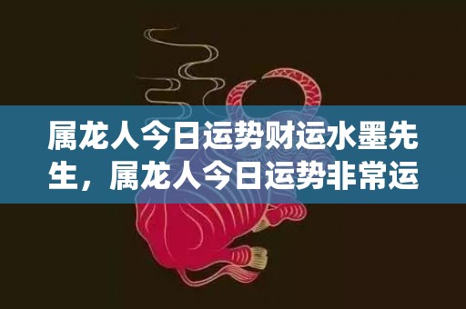 属龙人今日运势财运水墨先生，属龙人今日运势非常运势(属龙人今日运势财运神巴巴)