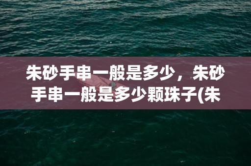 朱砂手串一般是多少，朱砂手串一般是多少颗珠子(朱砂手串一般是多少颗珠子)
