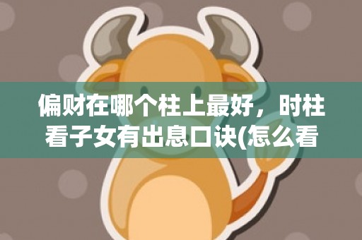 偏财在哪个柱上最好，时柱看子女有出息口诀(怎么看偏财在哪个柱上)