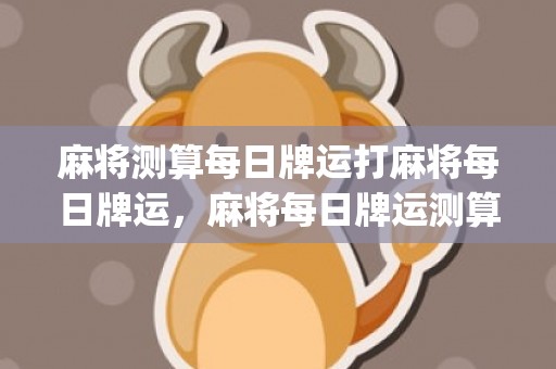 麻将测算每日牌运打麻将每日牌运，麻将每日牌运测算的超级准(麻将测算每日牌运软件下载)
