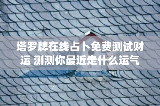 塔罗牌在线占卜免费测试财运 测测你最近走什么运气(塔罗牌在线占卜免费测试爱情)
