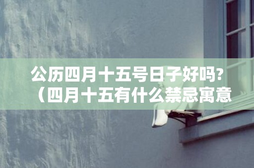 公历四月十五号日子好吗?（四月十五有什么禁忌寓意和说法四月十五日子好不好）