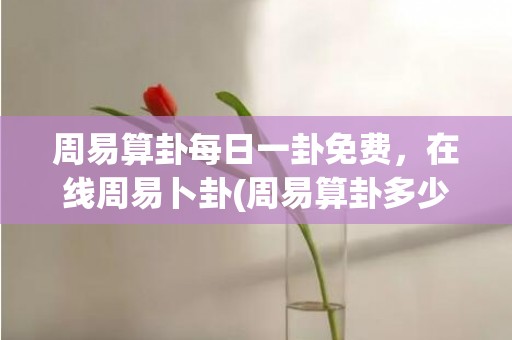 周易算卦每日一卦免费，在线周易卜卦(周易算卦多少钱一卦)