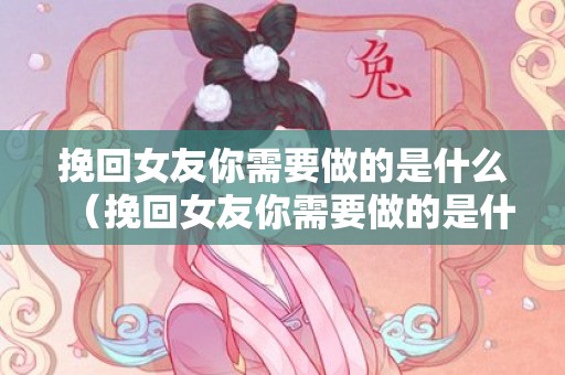 挽回女友你需要做的是什么（挽回女友你需要做的是什么事情）