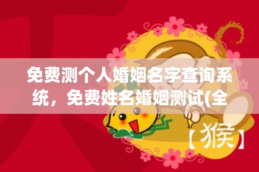 免费测个人婚姻名字查询系统，免费姓名婚姻测试(全免费测个人婚姻)