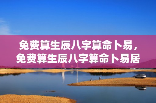 免费算生辰八字算命卜易，免费算生辰八字算命卜易居(免费算生辰八字算命七杀格)