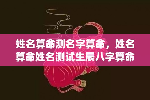 姓名算命测名字算命，姓名算命姓名测试生辰八字算命卜易居(算命姓名配对 姻缘)