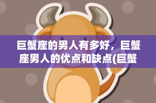 巨蟹座的男人有多好，巨蟹座男人的优点和缺点(巨蟹座的男人有多好)
