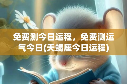 免费测今日运程，免费测运气今日(天蝎座今日运程)