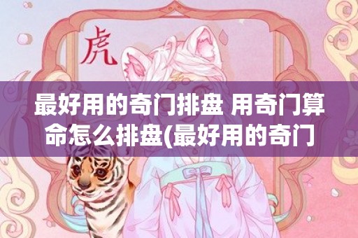 最好用的奇门排盘 用奇门算命怎么排盘(最好用的奇门排盘软件加旺哀)
