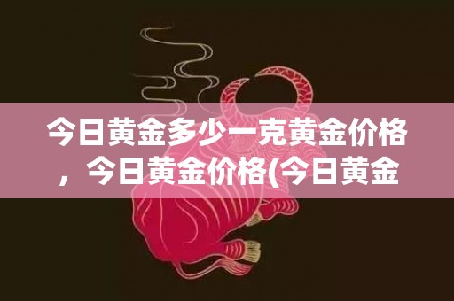 今日黄金多少一克黄金价格，今日黄金价格(今日黄金多少一克最新价格表)