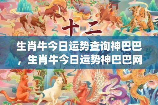 生肖牛今日运势查询神巴巴，生肖牛今日运势神巴巴网(生肖牛今日运势查询水墨先生)
