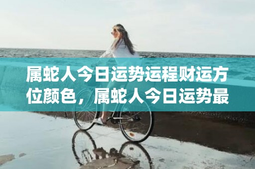 属蛇人今日运势运程财运方位颜色，属蛇人今日运势最准(属蛇人今日运势运程水墨先生)