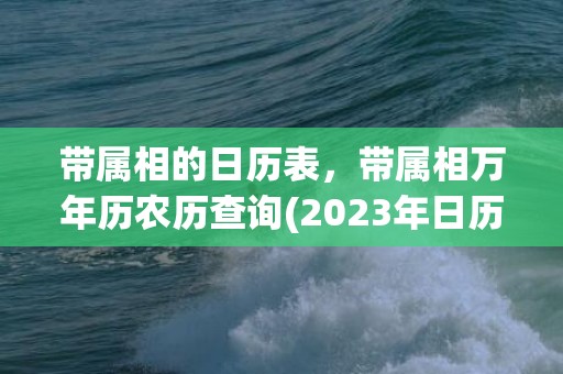 带属相的日历表，带属相万年历农历查询(2023年日历每日属相表)
