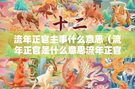 流年正官主事什么意思（流年正官是什么意思流年正官容易发生什么）
