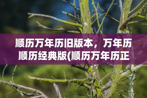 顺历万年历旧版本，万年历顺历经典版(顺历万年历正版免费)