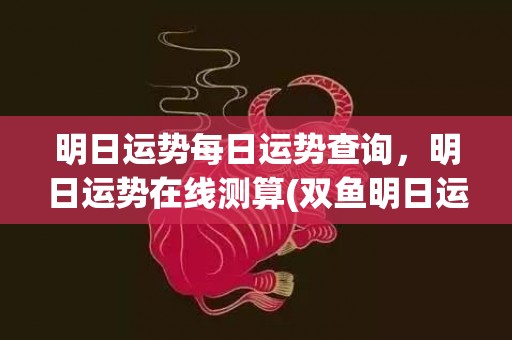 明日运势每日运势查询，明日运势在线测算(双鱼明日运势星座运势)