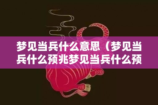 梦见当兵什么意思（梦见当兵什么预兆梦见当兵什么预兆解梦）