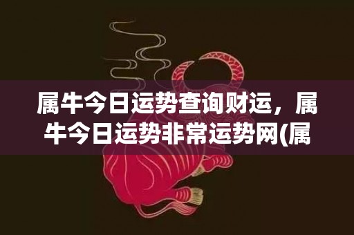 属牛今日运势查询财运，属牛今日运势非常运势网(属牛今日运势查询十二星座网)