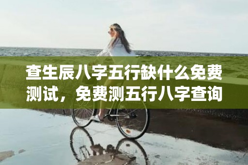 查生辰八字五行缺什么免费测试，免费测五行八字查询器(免费查生辰八字五行)