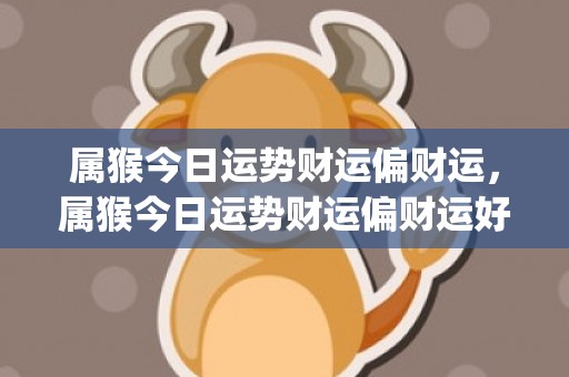 属猴今日运势财运偏财运，属猴今日运势财运偏财运好吗(属猴今日运势财运偏财运)