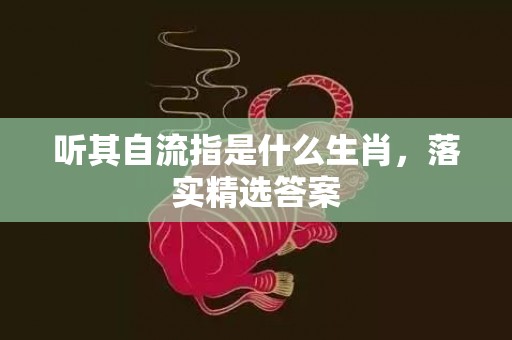 听其自流指是什么生肖，落实精选答案