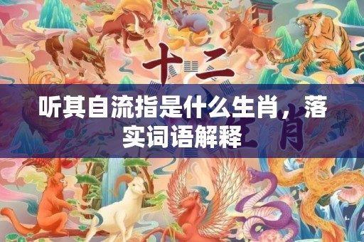 听其自流指是什么生肖，落实词语解释