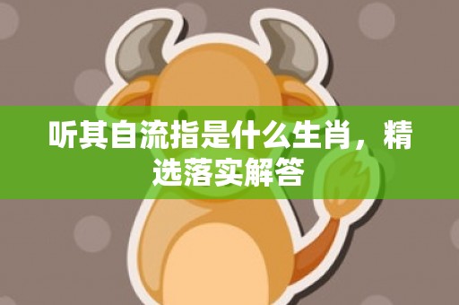 听其自流指是什么生肖，精选落实解答