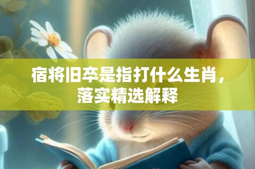 宿将旧卒是指打什么生肖，落实精选解释